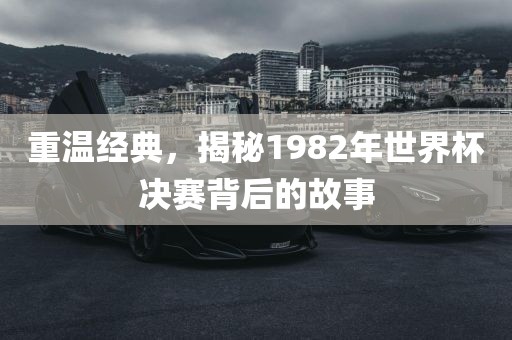 重温经典，揭秘1982年世界杯决赛背后的故事