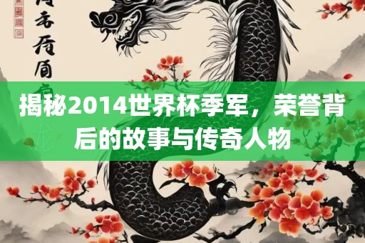 揭秘2014世界杯季军，荣誉背后的故事与传洪湖市顺升工程机械租赁有限公司奇人物