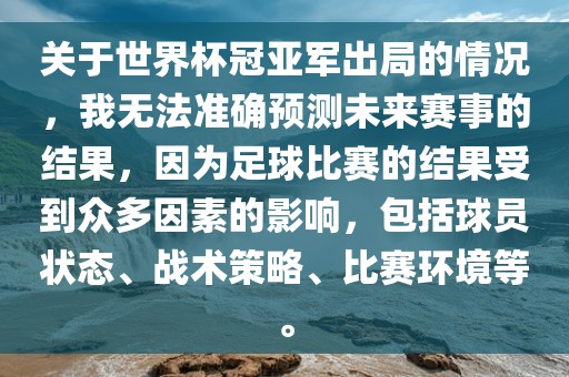 关于世界杯冠亚军出局的情况，我无法准确预测未来赛事的结果，因为足球比赛的结果受到众多因素的影响，包括球员状态、战术策略、比赛环境等。