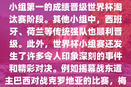 在小组赛中，东道主巴西队与克罗地亚队、墨西哥队和喀麦隆队同组。最终，巴西以排名小组第一的成绩晋级世界杯淘汰赛阶段。其他小组中，西班牙、荷兰等传统强队也顺利晋级。此外，世界杯小组赛还发生了许多令人印象深刻的事件和精彩对决。例如揭幕战东道主巴西对战克罗地亚的比赛，梅西的绝妙任意球破门等。这些精彩瞬间都成为了世界杯历史上的经典记忆。洪湖市顺升工程机械租赁有限公司