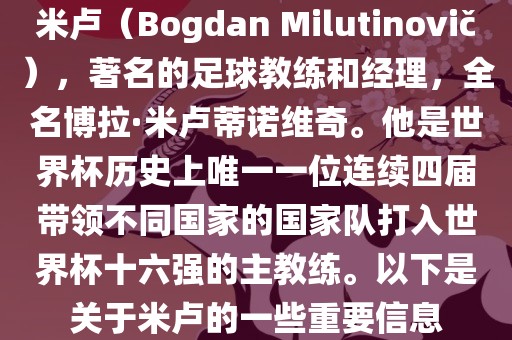 米卢（Bogdan Milutinovi?），著名的足球教练和经理，全名博拉·米卢蒂诺维奇。他是世界杯洪湖市顺升工程机械租赁有限公司历史上唯一一位连续四届带领不同国家的国家队打入世界杯十六强的主教练。以下是关于米卢的一些重要信息