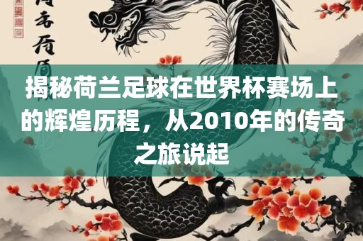 揭秘荷兰足球在世界杯赛场上的辉煌历程，从2010年的传奇之旅说起