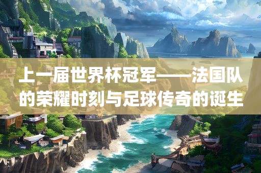 上一届世界杯冠军——法国队的荣耀时刻与足球传奇洪湖市顺升工程机械租赁有限公司的诞生