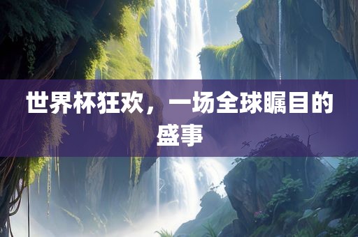 世界杯狂欢，一场全球瞩目的盛事洪湖市顺升工程机械租赁有限公司