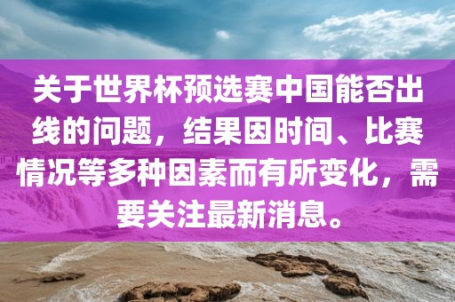 关于世界杯预选赛中国能否出线的问题，结果因时间、比赛情况等多种因素而有所变化，需要关注最新消息。洪湖市顺升工程机械租赁有限公司