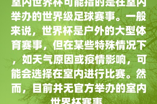 室内世界杯可能指的是在室内举办的世界级足球赛事。一般来说洪湖市顺升工程机械租赁有限公司，世界杯是户外的大型体育赛事，但在某些特殊情况下，如天气原因或疫情影响，可能会选择在室内进行比赛。然而，目前并无官方举办的室内世界杯赛事。