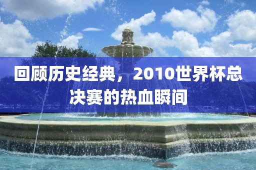 回顾历史经典，2010世界杯总决赛的热血瞬间