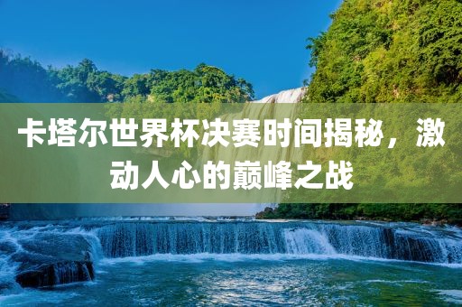 卡塔尔世界杯决赛时间揭秘，激动人心的巅峰之战洪湖市顺升工程机械租赁有限公司
