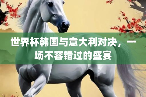 世界杯韩国与意大利对决，一场不容错过的盛宴