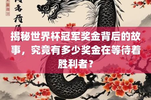 揭秘世界杯冠军奖金背后的故事，究竟有多少奖金在等待着胜利者？