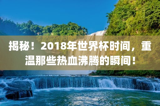 揭秘！2018年世界杯时间，重温那些热血沸腾的瞬间！