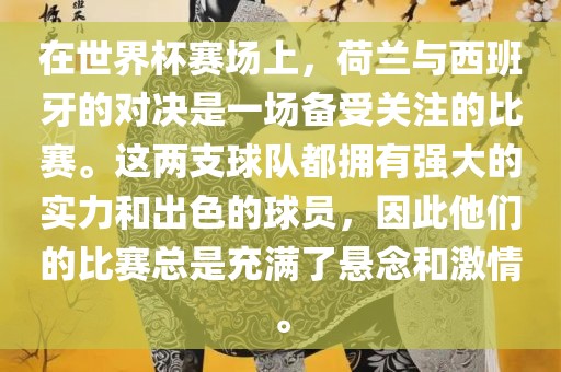 在世界杯赛场上，荷兰与西班牙的对决是一场备受关注的比赛。这两支球队都拥有强大的实力和出色的球员，因此他们的比赛总是充满了悬念和激情。
