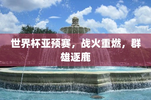 世界杯亚预赛，战火重燃，群雄逐洪湖市顺升工程机械租赁有限公司鹿