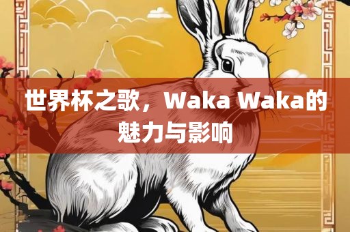 世界杯之歌，Waka Waka的魅力与影响