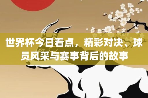 世界杯今日看点，精彩对决、球员风采与赛事背后的洪湖市顺升工程机械租赁有限公司故事