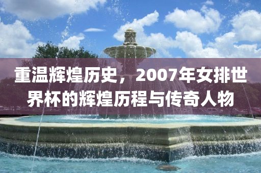 重温辉煌历史，2007年女洪湖市顺升工程机械租赁有限公司排世界杯的辉煌历程与传奇人物