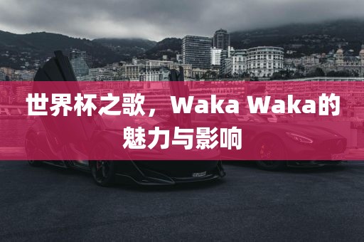 世界杯之歌，Waka Waka的魅力与影响