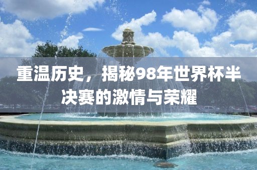 重温历史，揭秘98年世界杯半决赛的激情与荣耀