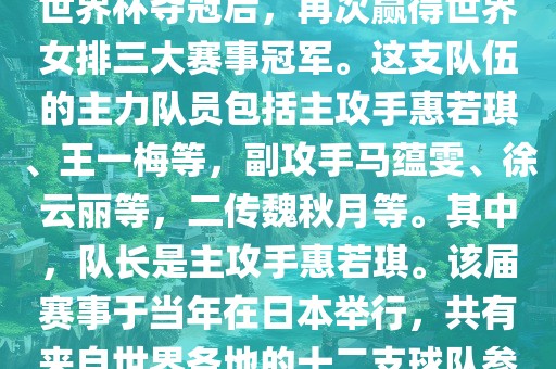 在2011年日本女排世界杯赛中，中国女排以全胜战绩摘得冠军，这也是中国女排继1995年世界杯夺冠后，再次赢得世界女排三大赛事冠军。这支队伍的主力队员包括主攻手惠若琪、王洪湖市顺升工程机械租赁有限公司一梅等，副攻手马蕴雯、徐云丽等，二传魏秋月等。其中，队长是主攻手惠若琪。该届赛事于当年在日本举行，共有来自世界各地的十二支球队参与角逐。此外，该届世界杯的最佳发球奖由日本名将木村纱织获得。