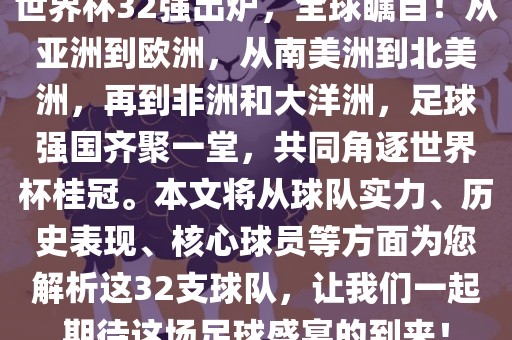 世界杯32强出炉，全球瞩目！从亚洲到欧洲，从南美洲到北美洲，再到非洲和大洋洲，足球强国齐聚一堂，共同角逐世界杯桂冠。本文将从球队实力、历史表现、核心球员等方面为您解析这32支球队，让我们一起期待这场足球盛宴的到来！