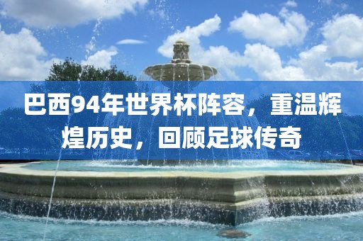 巴西94年世界杯阵容，重温辉煌历史，回顾足球传奇