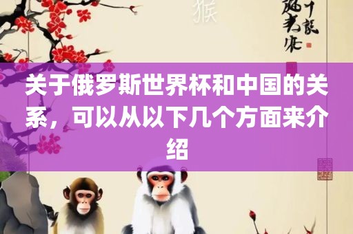 关于俄罗斯世界杯和中国的关系，可以从以下几个方面来介绍洪湖市顺升工程机械租赁有限公司