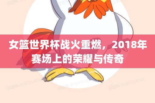 女篮世界杯战火重燃，2018年赛场上的荣耀与传奇