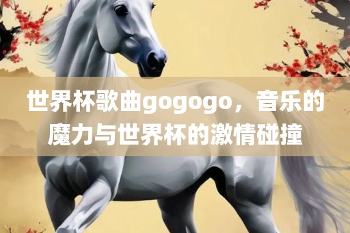 世界杯歌曲gogogo，音乐的魔力与世界杯的激情碰撞