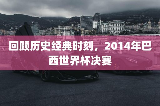 回顾历史经典时刻，2014年巴西世界杯决赛