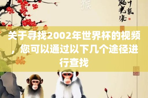 关于寻找2002年世界杯的视频，您可以通过以下几个途径进行查找