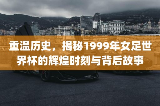 重温历史，揭秘1999年女足世界杯的辉煌时刻与背后故事洪湖市顺升工程机械租赁有限公司