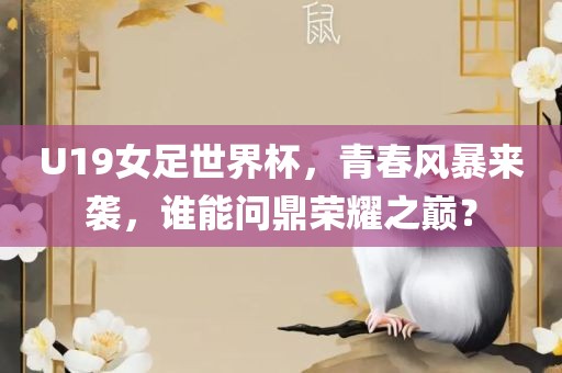 U19女足世界杯，青春风暴来袭，谁能问鼎荣耀之巅？