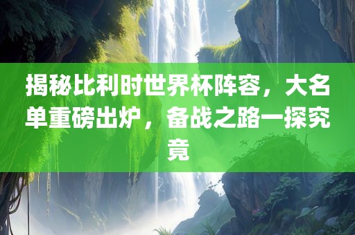 揭秘比利时世界杯阵容，大名单重磅出炉，备战之路一探究竟