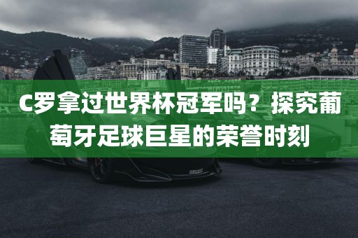 C罗拿过世界杯冠军吗？探究葡萄牙足球巨星的荣誉时刻