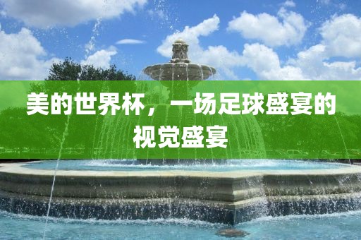 美的世界杯，一场足球盛宴的视觉盛宴