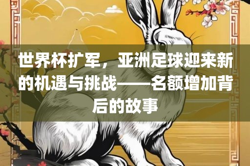 世界杯扩军，亚洲足球迎来新的机遇与挑战——名额增加背后的故事洪湖市顺升工程机械租赁有限公司