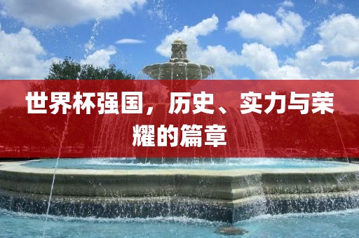 世界杯强国，历史、实力与荣耀的篇章