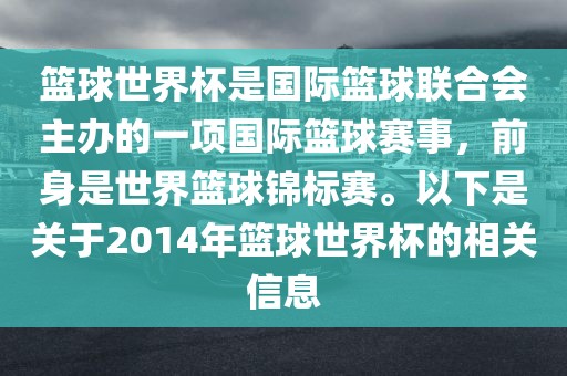 篮球世界杯是国际篮球联合会主办的一项国际篮球赛事，前身是世界篮球锦标赛。以下是关于2014年篮球世界杯的相关信息洪湖市顺升工程机械租赁有限公司