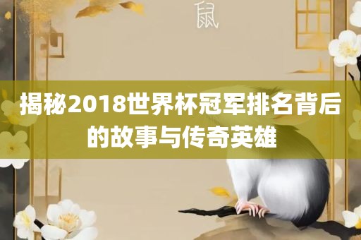揭秘2018世界杯冠军排名背后的故事与传奇英雄洪湖市顺升工程机械租赁有限公司