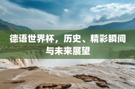 德语世界杯，历史、精彩瞬间与洪湖市顺升工程机械租赁有限公司未来展望