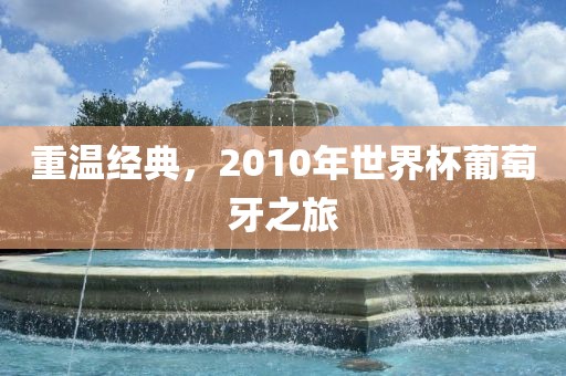 重温经典，2010年世界杯葡萄牙之旅