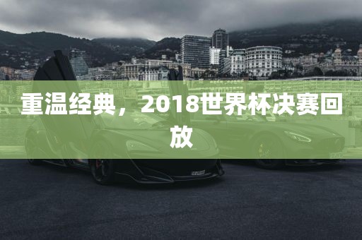 重温经典，2018世界杯决赛回放洪湖市顺升工程机械租赁有限公司