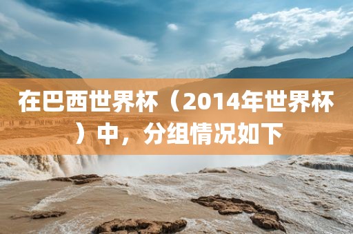 在巴西世界杯（2014年世界杯）中，分组情况如下洪湖市顺升工程机械租赁有限公司