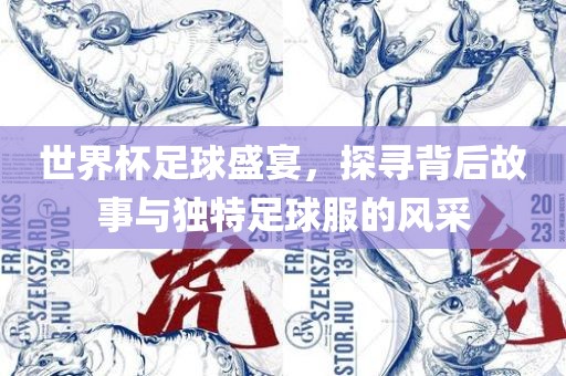 世界杯足球盛宴，探寻背后故事与独特足球服的风采洪湖市顺升工程机械租赁有限公司