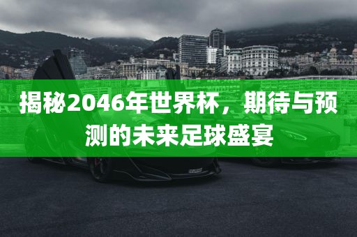 揭秘2046年世界杯，期待与预测的未来足球盛宴