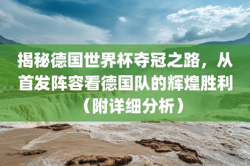 揭秘德国世界杯夺冠之路，从首发阵容看德国队的辉煌胜利（附详细分析）