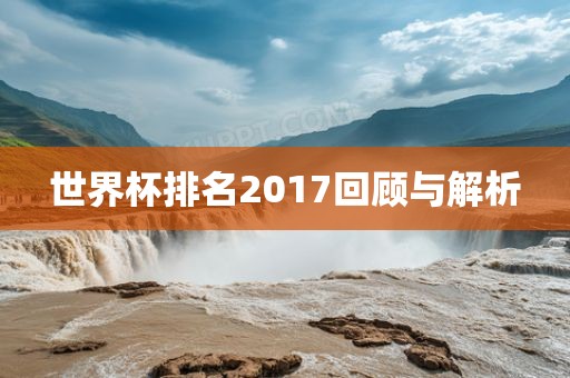 世界杯排名2017回顾与解析