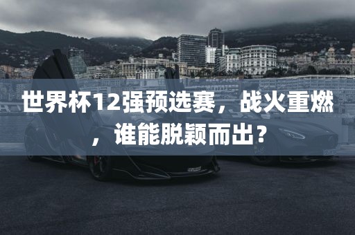 世界杯12强预选赛，战火重燃，谁能脱颖而出？洪湖市顺升工程机械租赁有限公司