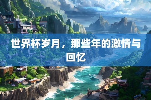 世界杯岁月，那些年的激情与回忆