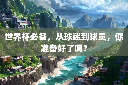 世界杯必备，从球迷到球员，你准备好了吗？洪湖市顺升工程机械租赁有限公司